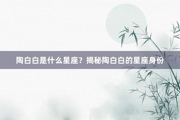 陶白白是什么星座？揭秘陶白白的星座身份