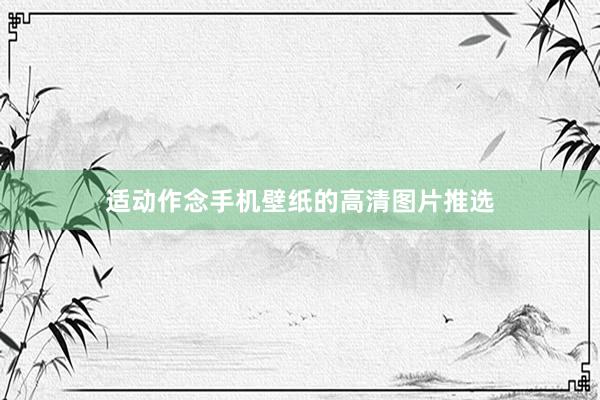 适动作念手机壁纸的高清图片推选