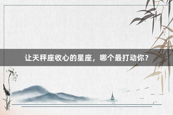 让天秤座收心的星座，哪个最打动你？