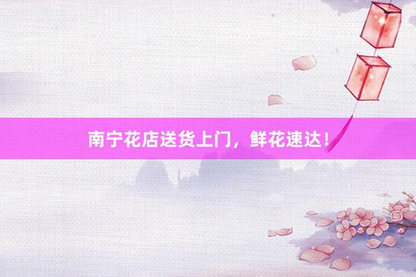 南宁花店送货上门，鲜花速达！