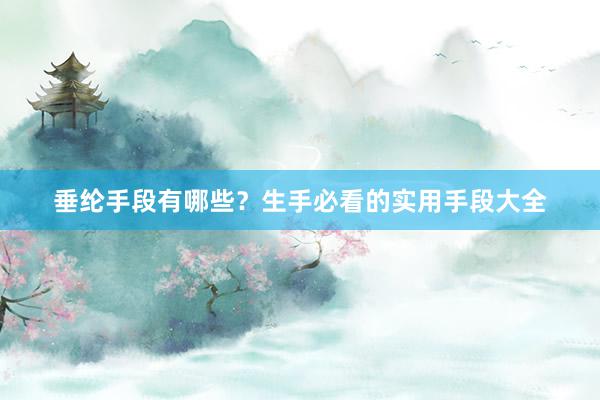 垂纶手段有哪些？生手必看的实用手段大全
